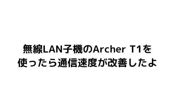 【レビュー】無線LAN子機　TP-link　Archer T1Uを使ったら通信速度が劇的に改善したよ